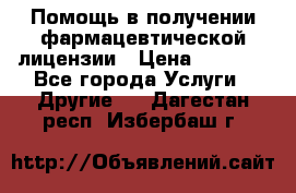 Помощь в получении фармацевтической лицензии › Цена ­ 1 000 - Все города Услуги » Другие   . Дагестан респ.,Избербаш г.